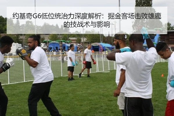 约基奇G6低位统治力深度解析：掘金客场击败雄鹿的技战术与影响